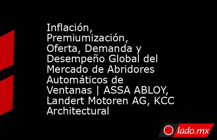 Inflación, Premiumización, Oferta, Demanda y Desempeño Global del Mercado de Abridores Automáticos de Ventanas | ASSA ABLOY, Landert Motoren AG, KCC Architectural. Noticias en tiempo real