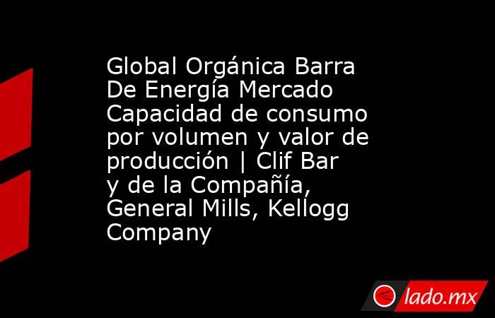 Global Orgánica Barra De Energía Mercado Capacidad de consumo por volumen y valor de producción | Clif Bar y de la Compañía, General Mills, Kellogg Company. Noticias en tiempo real