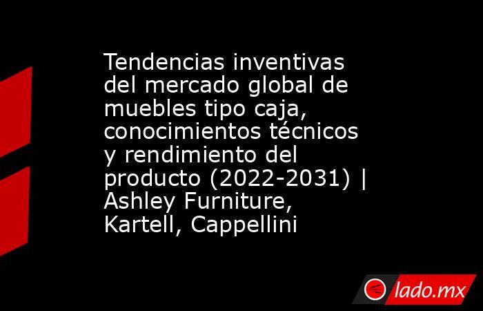 Tendencias inventivas del mercado global de muebles tipo caja, conocimientos técnicos y rendimiento del producto (2022-2031) | Ashley Furniture, Kartell, Cappellini. Noticias en tiempo real