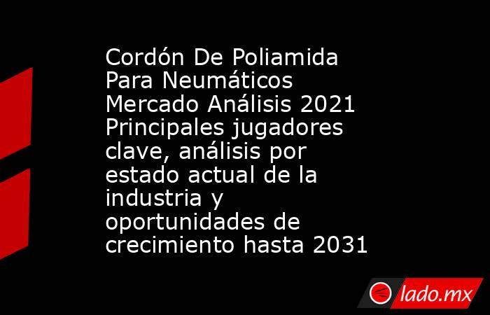 Cordón De Poliamida Para Neumáticos Mercado Análisis 2021 Principales jugadores clave, análisis por estado actual de la industria y oportunidades de crecimiento hasta 2031. Noticias en tiempo real