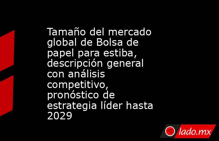 Tamaño del mercado global de Bolsa de papel para estiba, descripción general con análisis competitivo, pronóstico de estrategia líder hasta 2029. Noticias en tiempo real