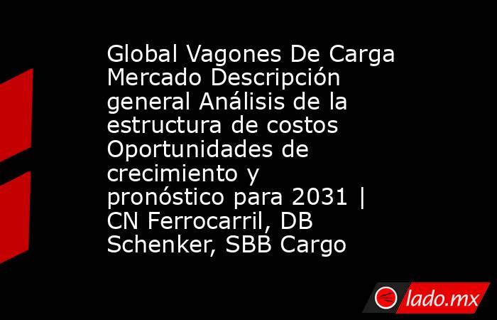 Global Vagones De Carga Mercado Descripción general Análisis de la estructura de costos Oportunidades de crecimiento y pronóstico para 2031 | CN Ferrocarril, DB Schenker, SBB Cargo. Noticias en tiempo real