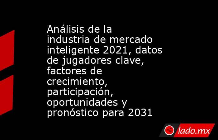 Análisis de la industria de mercado inteligente 2021, datos de jugadores clave, factores de crecimiento, participación, oportunidades y pronóstico para 2031. Noticias en tiempo real