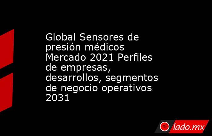 Global Sensores de presión médicos Mercado 2021 Perfiles de empresas, desarrollos, segmentos de negocio operativos 2031. Noticias en tiempo real