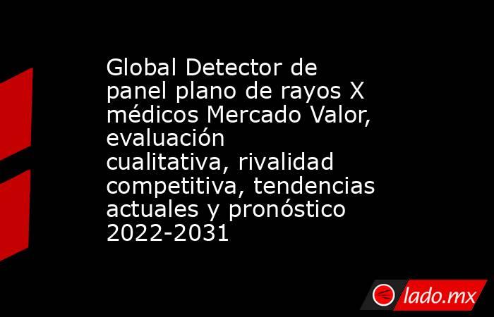 Global Detector de panel plano de rayos X médicos Mercado Valor, evaluación cualitativa, rivalidad competitiva, tendencias actuales y pronóstico 2022-2031. Noticias en tiempo real