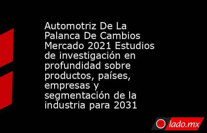 Automotriz De La Palanca De Cambios Mercado 2021 Estudios de investigación en profundidad sobre productos, países, empresas y segmentación de la industria para 2031. Noticias en tiempo real