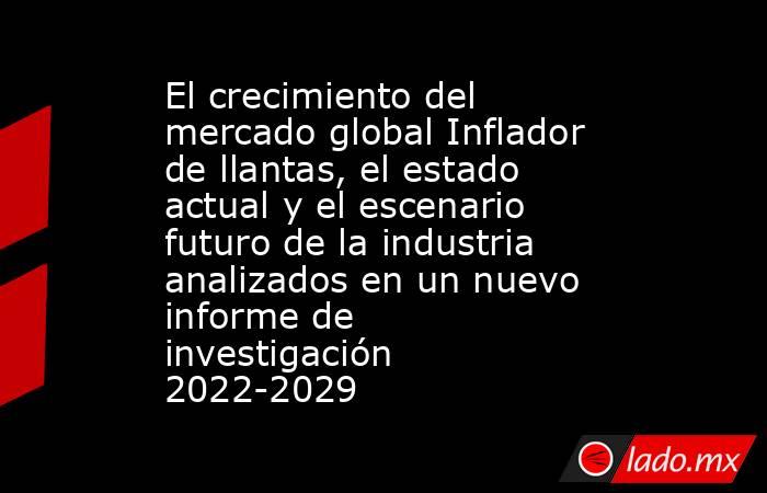 El crecimiento del mercado global Inflador de llantas, el estado actual y el escenario futuro de la industria analizados en un nuevo informe de investigación 2022-2029. Noticias en tiempo real