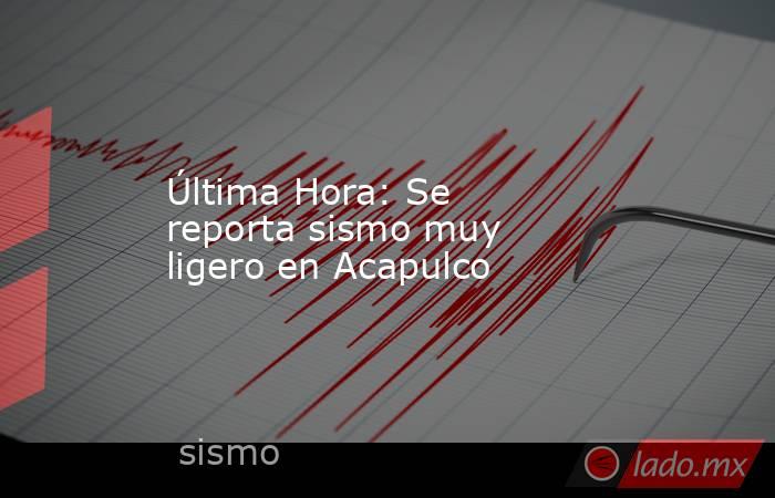 Última Hora: Se reporta sismo muy ligero en Acapulco. Noticias en tiempo real