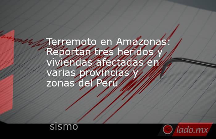 Terremoto en Amazonas: Reportan tres heridos y viviendas afectadas en varias provincias y zonas del Perú. Noticias en tiempo real