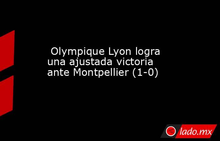  Olympique Lyon logra una ajustada victoria ante Montpellier (1-0). Noticias en tiempo real