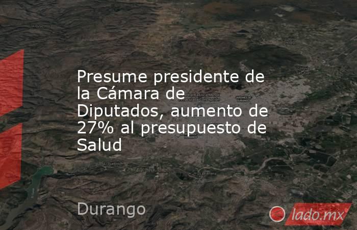 Presume presidente de la Cámara de Diputados, aumento de 27% al presupuesto de Salud. Noticias en tiempo real