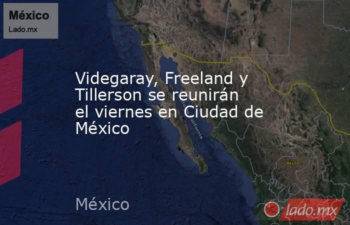 Videgaray, Freeland y Tillerson se reunirán el viernes en Ciudad de México. Noticias en tiempo real