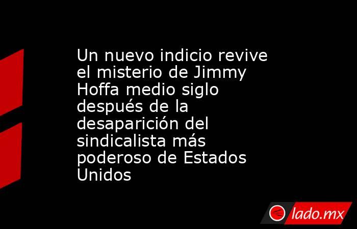 Un nuevo indicio revive el misterio de Jimmy Hoffa medio siglo después de la desaparición del sindicalista más poderoso de Estados Unidos. Noticias en tiempo real