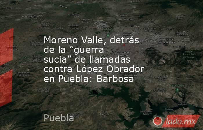 Moreno Valle, detrás de la “guerra sucia” de llamadas contra López Obrador en Puebla: Barbosa. Noticias en tiempo real