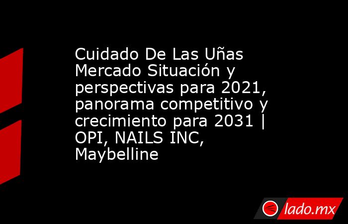 Cuidado De Las Uñas Mercado Situación y perspectivas para 2021, panorama competitivo y crecimiento para 2031 | OPI, NAILS INC, Maybelline. Noticias en tiempo real