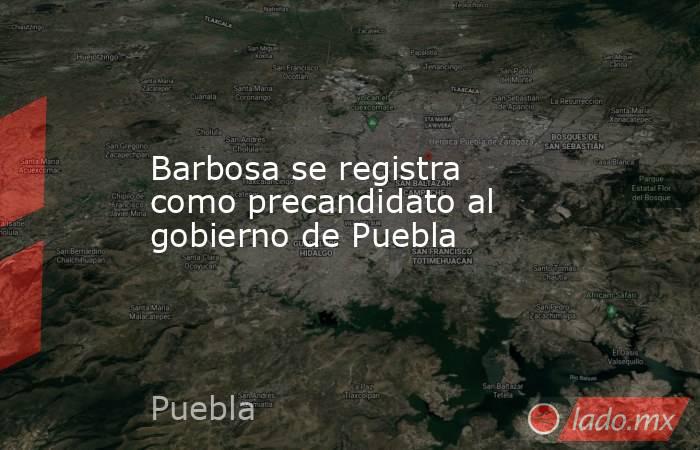 Barbosa se registra como precandidato al gobierno de Puebla. Noticias en tiempo real