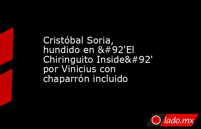 Cristóbal Soria, hundido en \'El Chiringuito Inside\' por Vinicius con chaparrón incluido. Noticias en tiempo real