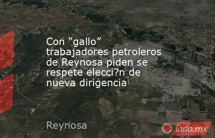 Con “gallo” trabajadores petroleros de Reynosa piden se respete elecci?n de nueva dirigencia. Noticias en tiempo real