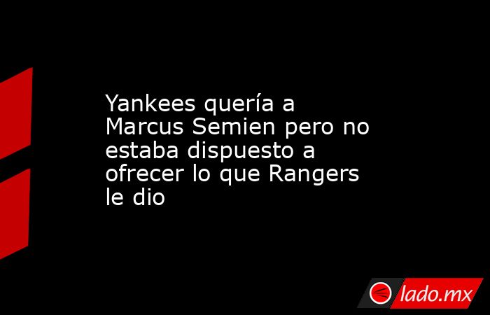 Yankees quería a Marcus Semien pero no estaba dispuesto a ofrecer lo que Rangers le dio. Noticias en tiempo real