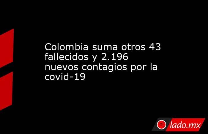 Colombia suma otros 43 fallecidos y 2.196 nuevos contagios por la covid-19. Noticias en tiempo real