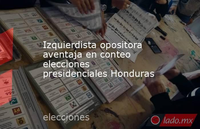 Izquierdista opositora aventaja en conteo elecciones presidenciales Honduras. Noticias en tiempo real