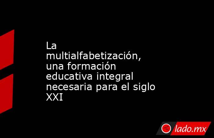 La multialfabetización, una formación educativa integral necesaria para el siglo XXI. Noticias en tiempo real