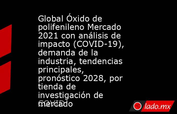 Global Óxido de polifenileno Mercado 2021 con análisis de impacto (COVID-19), demanda de la industria, tendencias principales, pronóstico 2028, por tienda de investigación de mercado. Noticias en tiempo real