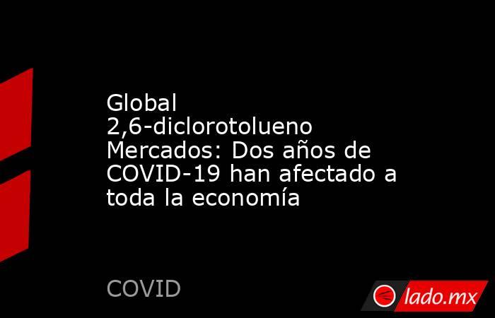 Global 2,6-diclorotolueno Mercados: Dos años de COVID-19 han afectado a toda la economía. Noticias en tiempo real