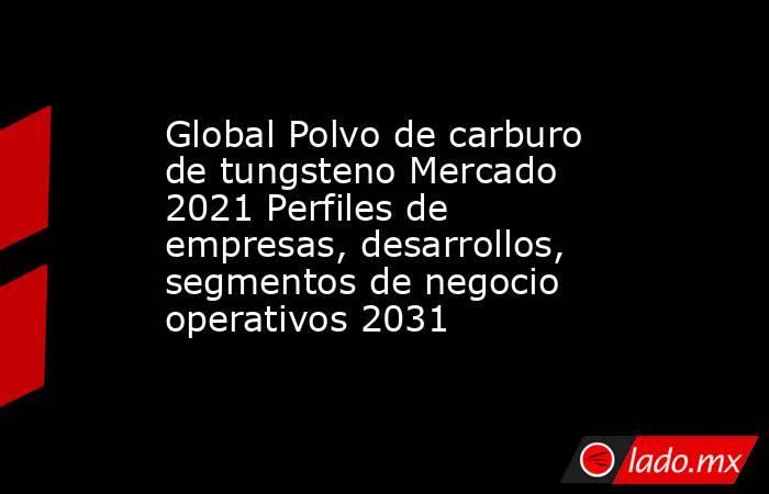 Global Polvo de carburo de tungsteno Mercado 2021 Perfiles de empresas, desarrollos, segmentos de negocio operativos 2031. Noticias en tiempo real