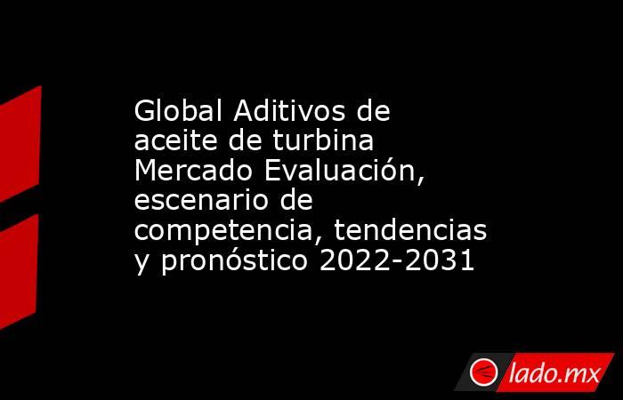 Global Aditivos de aceite de turbina Mercado Evaluación, escenario de competencia, tendencias y pronóstico 2022-2031. Noticias en tiempo real