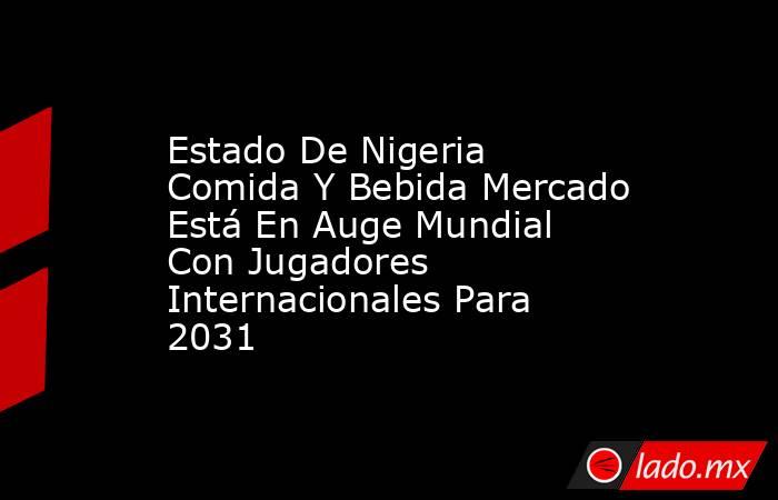 Estado De Nigeria Comida Y Bebida Mercado Está En Auge Mundial Con Jugadores Internacionales Para 2031. Noticias en tiempo real