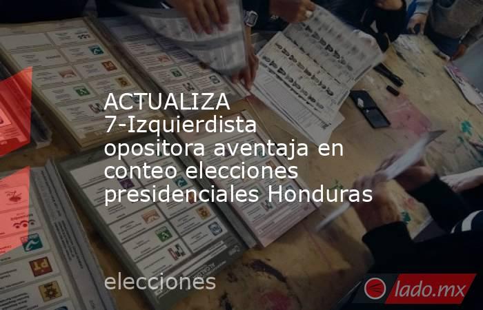 ACTUALIZA 7-Izquierdista opositora aventaja en conteo elecciones presidenciales Honduras. Noticias en tiempo real