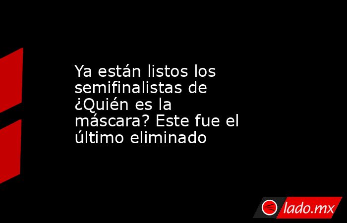 Ya están listos los semifinalistas de ¿Quién es la máscara? Este fue el último eliminado. Noticias en tiempo real