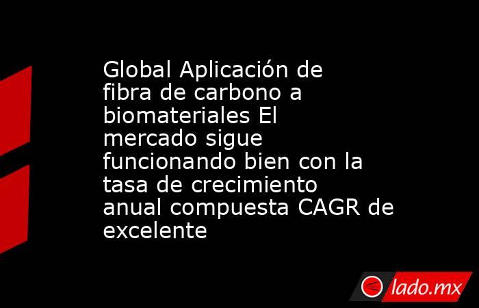 Global Aplicación de fibra de carbono a biomateriales El mercado sigue funcionando bien con la tasa de crecimiento anual compuesta CAGR de excelente. Noticias en tiempo real