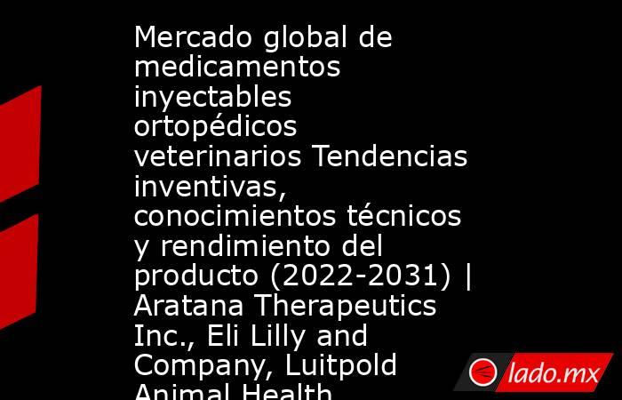 Mercado global de medicamentos inyectables ortopédicos veterinarios Tendencias inventivas, conocimientos técnicos y rendimiento del producto (2022-2031) | Aratana Therapeutics Inc., Eli Lilly and Company, Luitpold Animal Health. Noticias en tiempo real