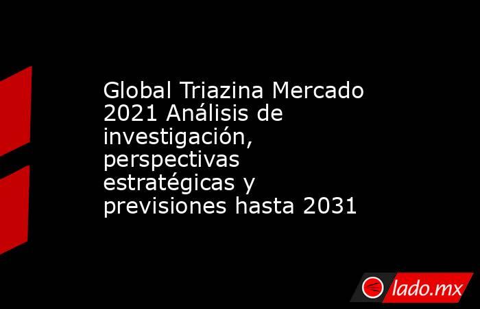 Global Triazina Mercado 2021 Análisis de investigación, perspectivas estratégicas y previsiones hasta 2031. Noticias en tiempo real