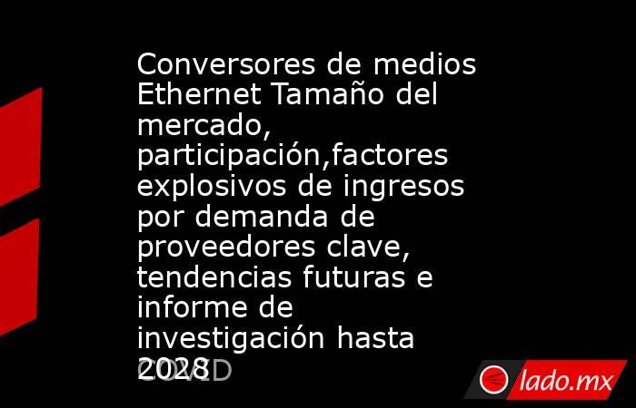 Conversores de medios Ethernet Tamaño del mercado, participación,factores explosivos de ingresos por demanda de proveedores clave, tendencias futuras e informe de investigación hasta 2028. Noticias en tiempo real