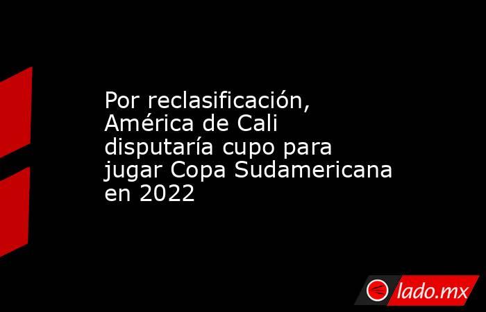 Por reclasificación, América de Cali disputaría cupo para jugar Copa Sudamericana en 2022. Noticias en tiempo real