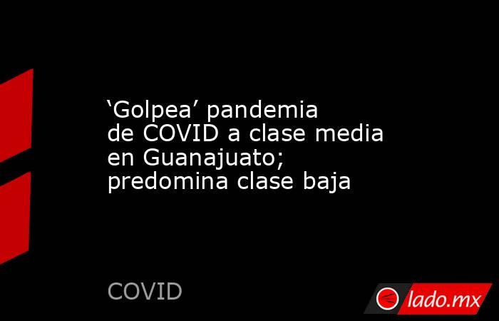 ‘Golpea’ pandemia de COVID a clase media en Guanajuato; predomina clase baja. Noticias en tiempo real