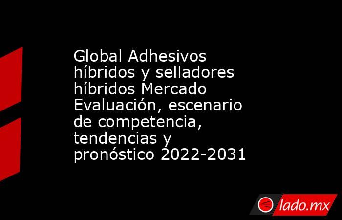 Global Adhesivos híbridos y selladores híbridos Mercado Evaluación, escenario de competencia, tendencias y pronóstico 2022-2031. Noticias en tiempo real