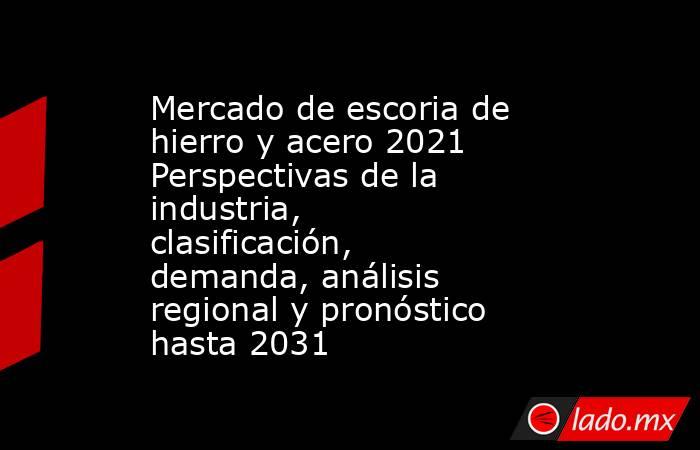 Mercado de escoria de hierro y acero 2021 Perspectivas de la industria, clasificación, demanda, análisis regional y pronóstico hasta 2031. Noticias en tiempo real