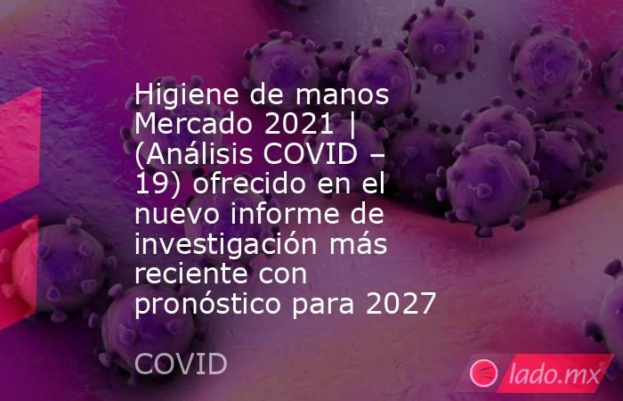Higiene de manos Mercado 2021 | (Análisis COVID – 19) ofrecido en el nuevo informe de investigación más reciente con pronóstico para 2027. Noticias en tiempo real