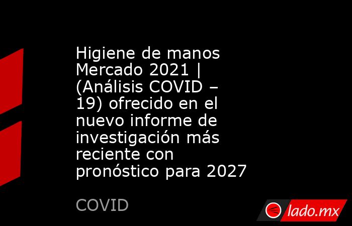 Higiene de manos Mercado 2021 | (Análisis COVID – 19) ofrecido en el nuevo informe de investigación más reciente con pronóstico para 2027. Noticias en tiempo real