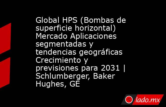 Global HPS (Bombas de superficie horizontal) Mercado Aplicaciones segmentadas y tendencias geográficas Crecimiento y previsiones para 2031 | Schlumberger, Baker Hughes, GE. Noticias en tiempo real