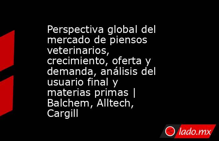 Perspectiva global del mercado de piensos veterinarios, crecimiento, oferta y demanda, análisis del usuario final y materias primas | Balchem, Alltech, Cargill. Noticias en tiempo real