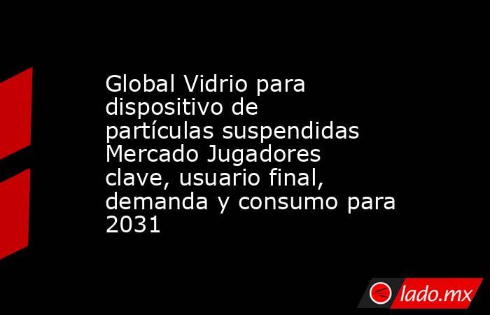 Global Vidrio para dispositivo de partículas suspendidas Mercado Jugadores clave, usuario final, demanda y consumo para 2031. Noticias en tiempo real