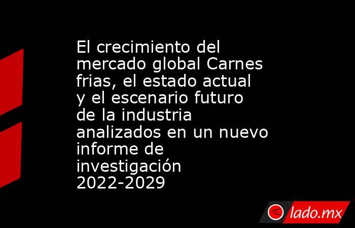 El crecimiento del mercado global Carnes frias, el estado actual y el escenario futuro de la industria analizados en un nuevo informe de investigación 2022-2029. Noticias en tiempo real