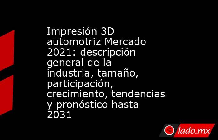 Impresión 3D automotriz Mercado 2021: descripción general de la industria, tamaño, participación, crecimiento, tendencias y pronóstico hasta 2031. Noticias en tiempo real