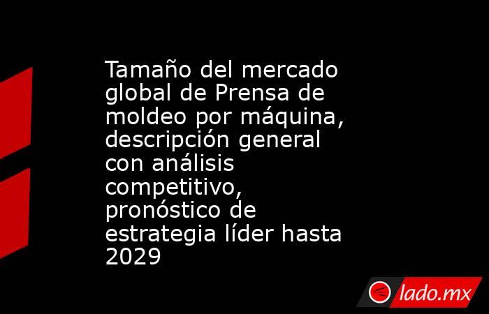 Tamaño del mercado global de Prensa de moldeo por máquina, descripción general con análisis competitivo, pronóstico de estrategia líder hasta 2029. Noticias en tiempo real