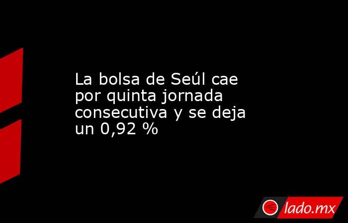 La bolsa de Seúl cae por quinta jornada consecutiva y se deja un 0,92 %. Noticias en tiempo real